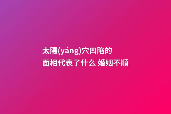 太陽(yáng)穴凹陷的面相代表了什么 婚姻不順
